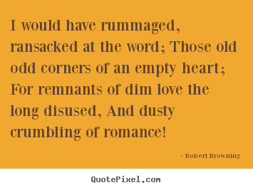 Robert Browning picture quotes - I would have rummaged, ransacked at the word; those old odd corners of.. - Love quotes