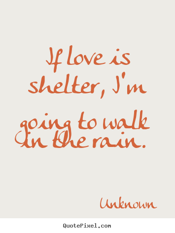 How to make photo quotes about love - If love is shelter, i'm going to walk in the rain.