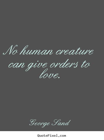 George Sand  picture quotes - No human creature can give orders to love. - Love quotes