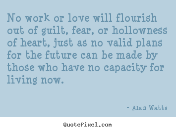 Quotes about love - No work or love will flourish out of guilt, fear, or hollowness of heart,..