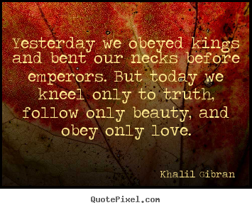 Yesterday we obeyed kings and bent our necks before emperors. but.. Khalil Gibran popular love quotes