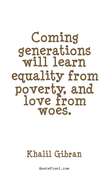 Khalil Gibran picture quotes - Coming generations will learn equality from poverty, and.. - Love quotes