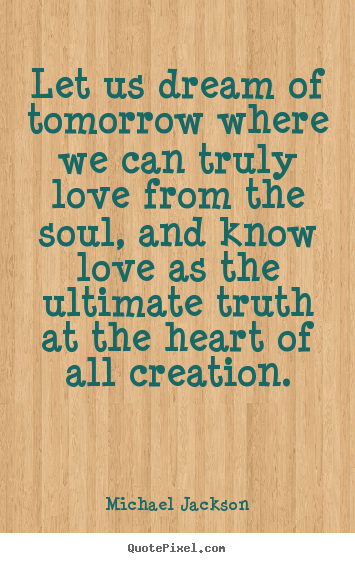 Michael Jackson picture quotes - Let us dream of tomorrow where we can truly love from the soul, and.. - Love quotes