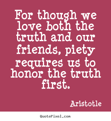 For though we love both the truth and our friends, piety.. Aristotle great love quotes