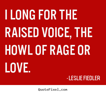 Leslie Fiedler picture quotes - I long for the raised voice, the howl of rage or love. - Love quotes