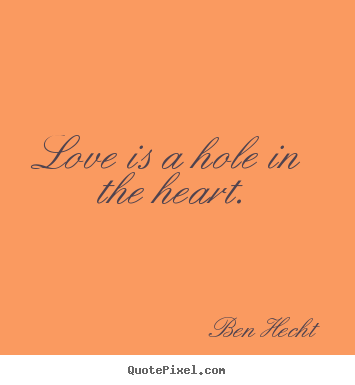 Ben Hecht picture quotes - Love is a hole in the heart. - Love quotes