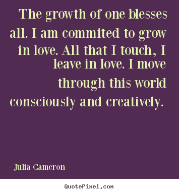The growth of one blesses all. i am commited to grow.. Julia Cameron  love quotes