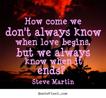 Steve Martin picture quotes - How come we don't always know when love begins, but we always know.. - Love quote