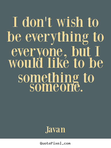 I don't wish to be everything to everyone, but i would like to be something.. Javan popular love quotes