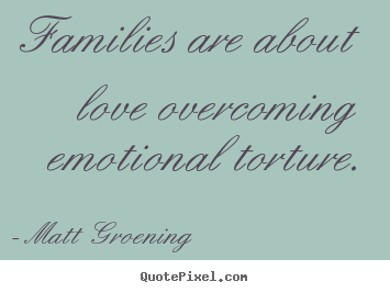 Matt Groening poster quotes - Families are about love overcoming emotional torture. - Love quotes