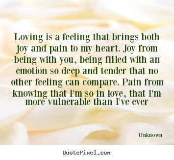 Loving is a feeling that brings both joy and pain to my heart. joy.. Unknown good love sayings
