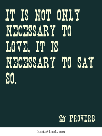 It is not only necessary to love, it is necessary to say so. Proverb  love quotes