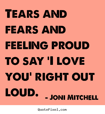 Love quotes - Tears and fears and feeling proud to say..