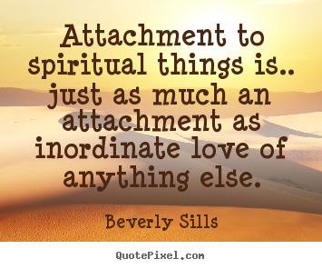 Attachment to spiritual things is.. just as much an attachment as inordinate.. Beverly Sills famous love quotes