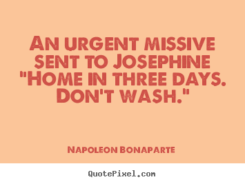 An urgent missive sent to josephine"home in three days. don't wash." Napoleon Bonaparte famous love quotes