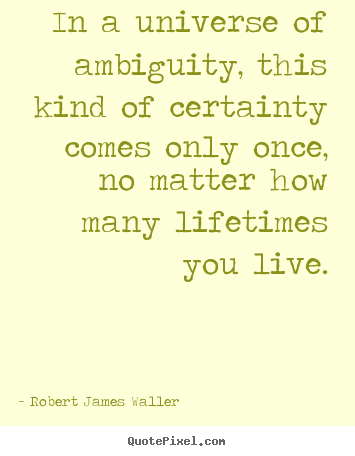Robert James Waller picture quotes - In a universe of ambiguity, this kind of certainty.. - Love quotes