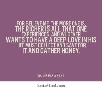 Make personalized picture quotes about love - For believe me, the more one is, the richer is all that one experiences...