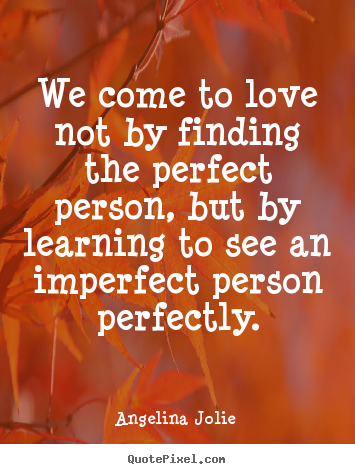 Design your own image quote about love - We come to love not by finding the perfect person,..