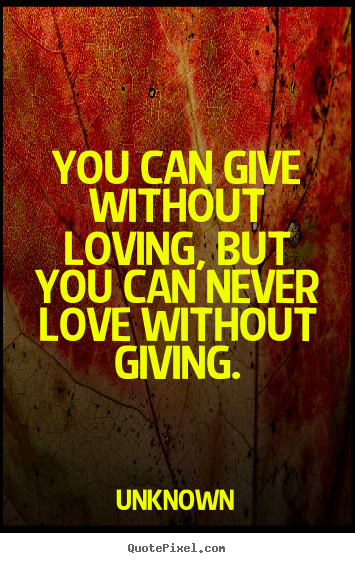 Love quotes - You can give without loving, but you can never love without giving.