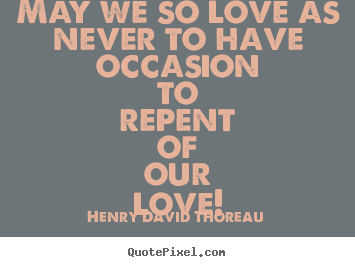 Quotes about love - May we so love as never to have occasion to repent..