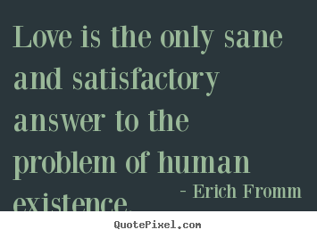 Quotes about love - Love is the only sane and satisfactory answer to the problem..