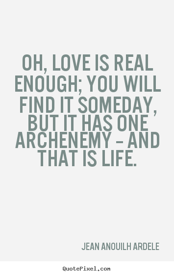 Quotes about love - Oh, love is real enough; you will find it someday,..