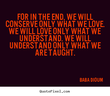 Love quotes - For in the end, we will conserve only what..