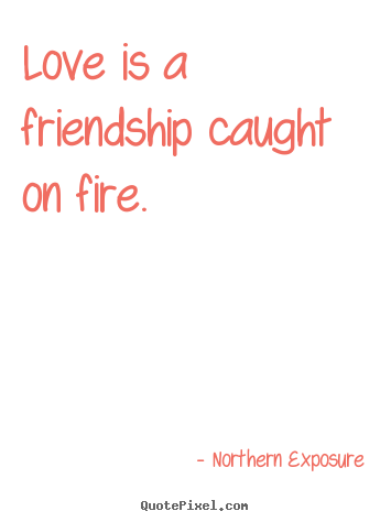 Love is a friendship caught on fire. Northern Exposure good love quote