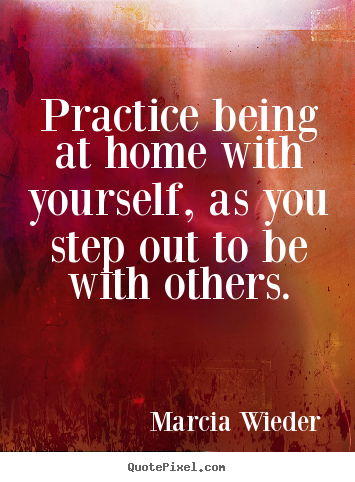 Love quotes - Practice being at home with yourself, as you step out to be with..