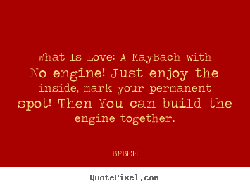Love quotes - What is love: a maybach with no engine! just enjoy the inside,..