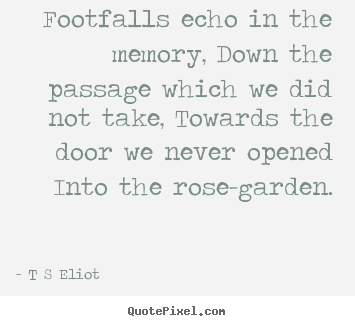 Quotes about love - Footfalls echo in the memory, down the passage which we did not..