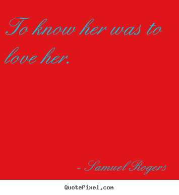 Create picture quotes about love - To know her was to love her.