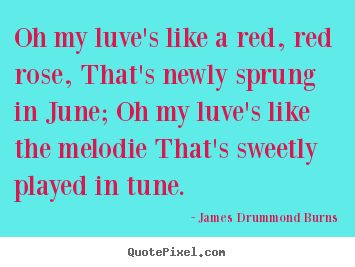 Oh my luve's like a red, red rose, that's newly sprung in june; oh my.. James Drummond Burns good love quote
