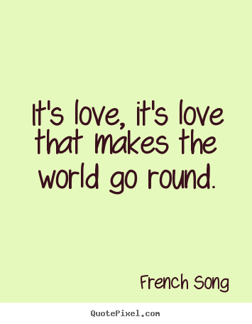 It's love, it's love that makes the world go round. French Song  love quotes