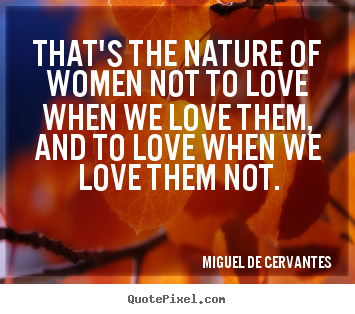 Make picture quotes about love - That's the nature of women not to love when we love them, and to love..