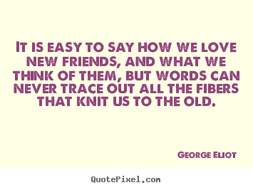 It is easy to say how we love new friends,.. George Eliot good love quote