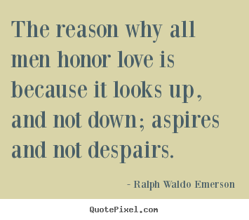 The reason why all men honor love is because it looks up, and not down;.. Ralph Waldo Emerson popular love quotes