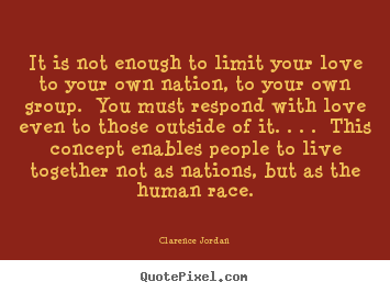 It is not enough to limit your love to your own nation, to your.. Clarence Jordan best love quotes