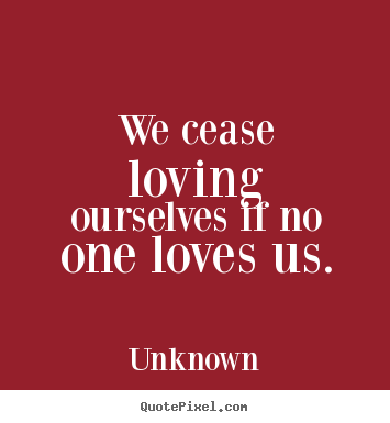 Quotes about love - We cease loving ourselves if no one loves us.