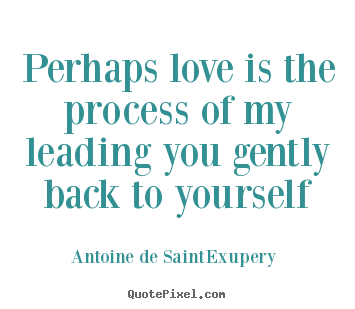 Antoine De Saint-Exupery picture quotes - Perhaps love is the process of my leading you gently back.. - Love quote