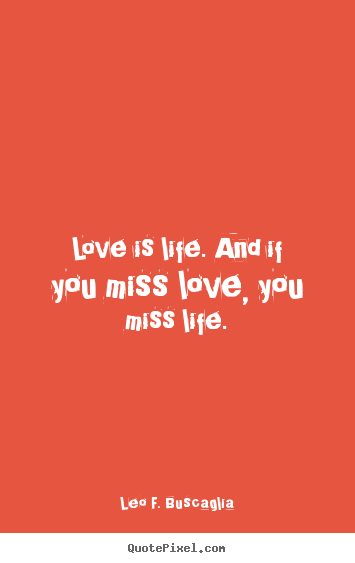 Leo F. Buscaglia picture quotes - Love is life. and if you miss love, you miss life. - Love quotes