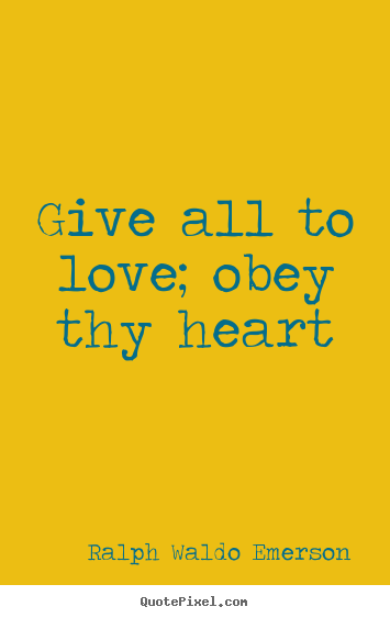 Give all to love; obey thy heart Ralph Waldo Emerson good love quotes
