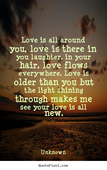 Quotes about love - Love is all around you, love is there in you laughter, in your hair,..