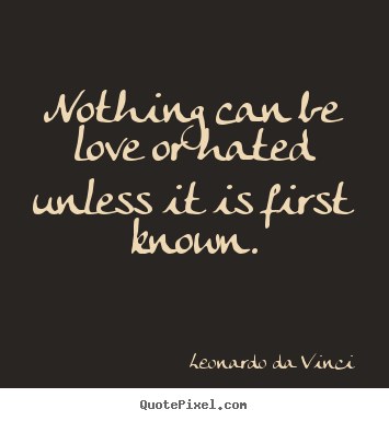 Quote about love - Nothing can be love or hated unless it is first known.