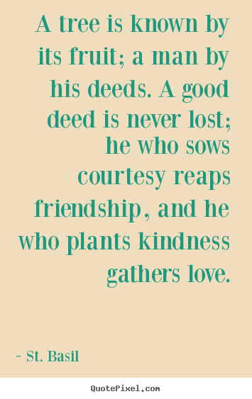 A tree is known by its fruit; a man by his deeds. a good deed is.. St. Basil best love quotes