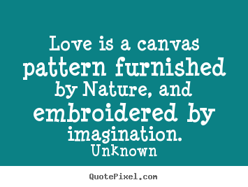 Love is a canvas pattern furnished by nature, and embroidered.. Unknown popular love quotes