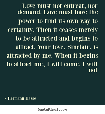 Love quotes - Love must not entreat, nor demand. love must have the power..