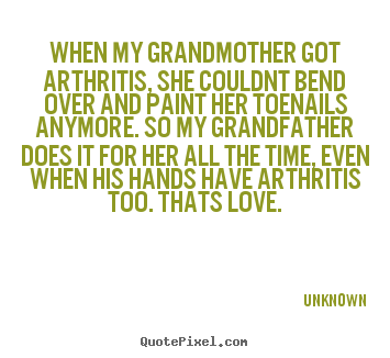 Design your own picture quotes about love - When my grandmother got arthritis, she couldnt bend over and..