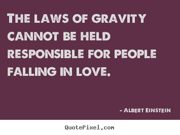 The laws of gravity cannot be held responsible for people.. Albert Einstein  love quotes