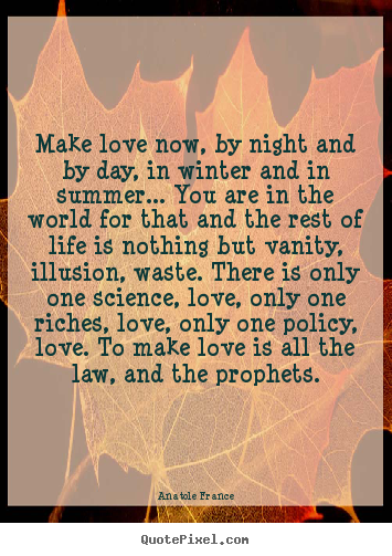 Make love now, by night and by day, in winter and in.. Anatole France good love quotes